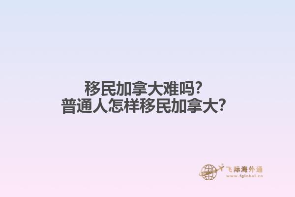 移民加拿大難嗎？普通人怎樣移民加拿大？