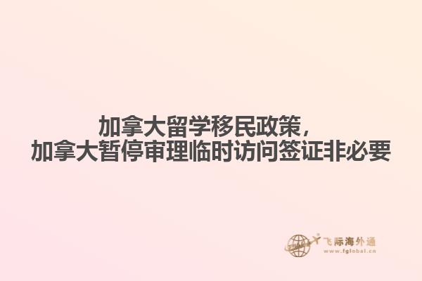 加拿大留學移民政策，加拿大暫停審理臨時訪問簽證非必要