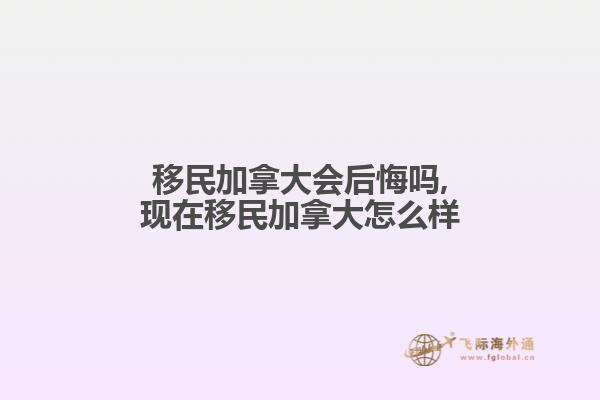 移民加拿大會后悔嗎,現(xiàn)在移民加拿大怎么樣