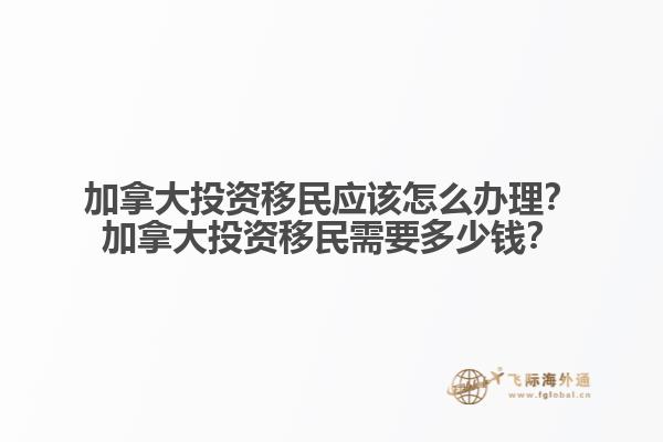 加拿大投資移民應該怎么辦理？加拿大投資移民需要多少錢？