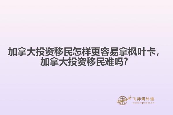 加拿大投資移民怎樣更容易拿楓葉卡，加拿大投資移民難嗎？