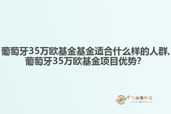 葡萄牙35萬(wàn)歐基金基金適合什么樣的人群,葡萄牙35萬(wàn)歐基金項(xiàng)目?jī)?yōu)勢(shì)？