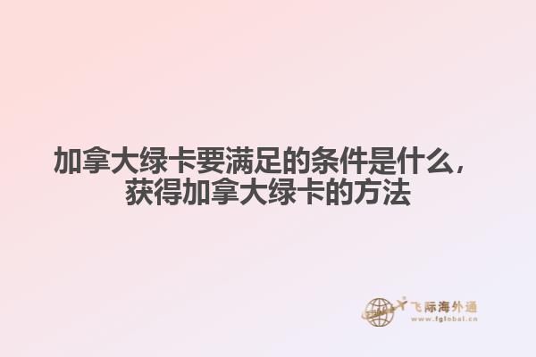 加拿大綠卡要滿足的條件是什么，獲得加拿大綠卡的方法