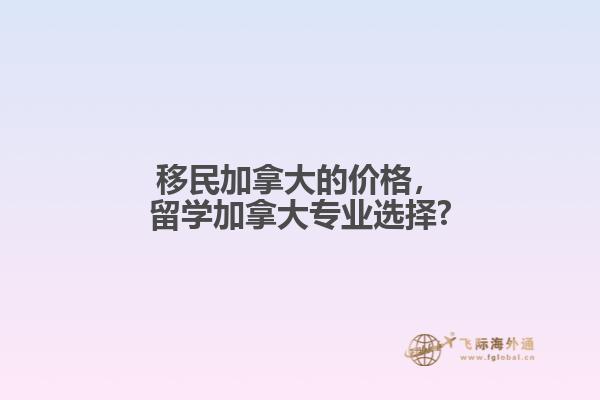 移民加拿大的價格，留學(xué)加拿大專業(yè)選擇?