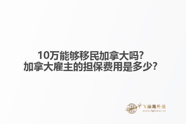 10萬能夠移民加拿大嗎？加拿大雇主的擔(dān)保費(fèi)用是多少？