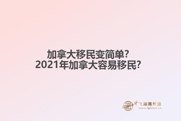 加拿大移民變簡(jiǎn)單？2021年加拿大容易移民？