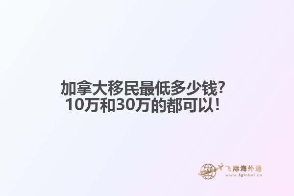 加拿大移民最低多少錢？10萬和30萬的都可以！