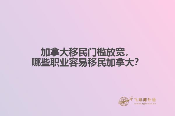 加拿大移民門檻放寬，哪些職業(yè)容易移民加拿大？