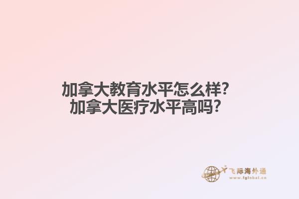 加拿大教育水平怎么樣？加拿大醫(yī)療水平高嗎？