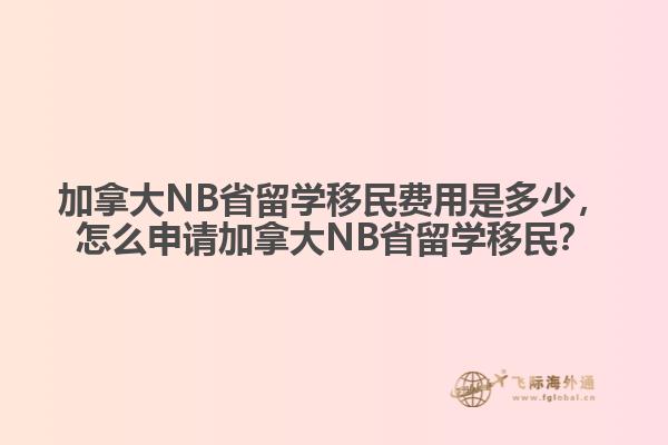 加拿大NB省留學(xué)移民費(fèi)用是多少，怎么申請加拿大NB省留學(xué)移民？