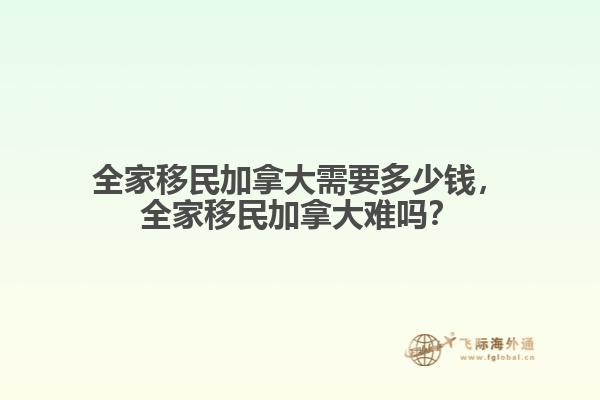 全家移民加拿大需要多少錢，全家移民加拿大難嗎？