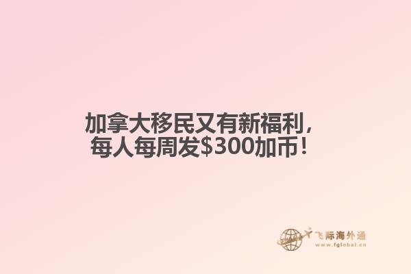 加拿大移民又有新福利，每人每周發(fā)$300加幣！