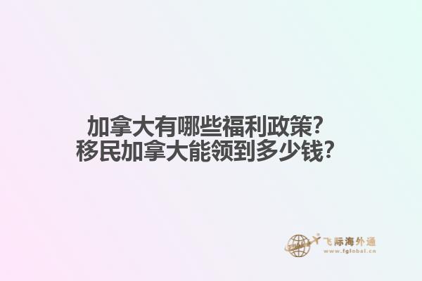 加拿大有哪些福利政策？移民加拿大能領(lǐng)到多少錢？