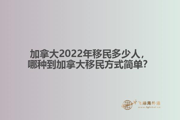 加拿大2022年移民多少人，哪種移民方式簡單？