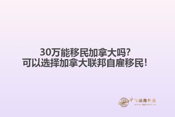 30萬能移民加拿大嗎？可以選擇加拿大聯(lián)邦自雇移民！