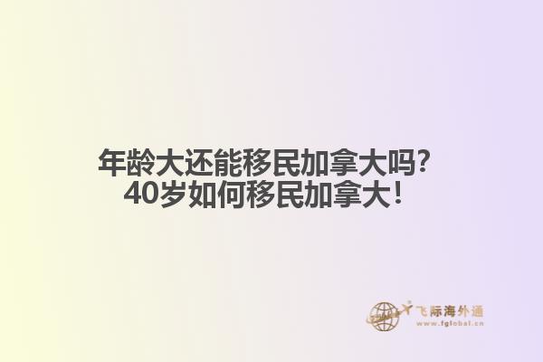 年齡大還能移民加拿大嗎？40歲如何移民加拿大！