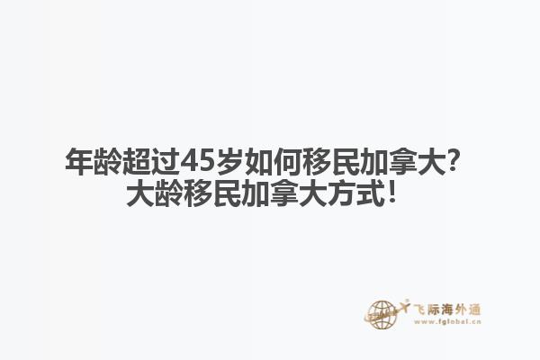 年齡超過45歲如何移民加拿大？大齡移民加拿大方式！