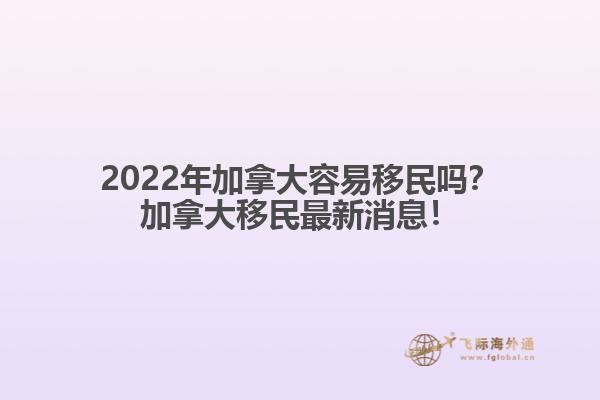 2022年加拿大容易移民嗎？加拿大移民最新消息！