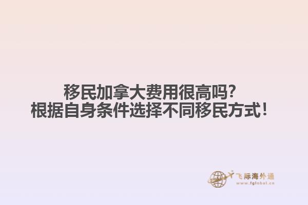 移民加拿大費(fèi)用很高嗎？根據(jù)自身?xiàng)l件選擇不同移民方式！