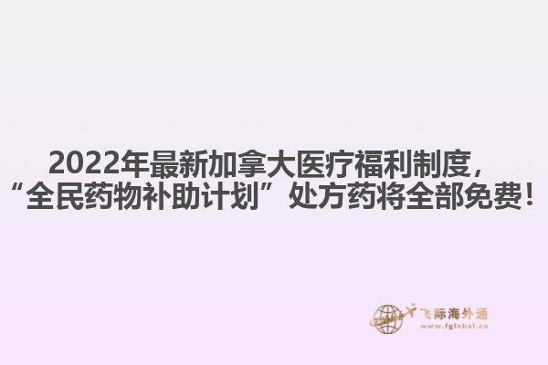 2022年最新加拿大醫(yī)療福利制度，“全民藥物補助計劃”處方藥將全部免費！