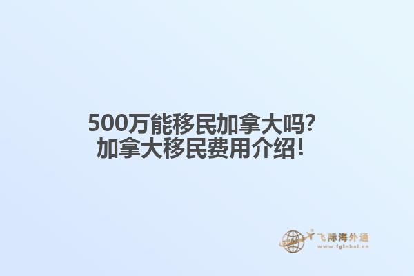 500萬能移民加拿大嗎？加拿大移民費用介紹！