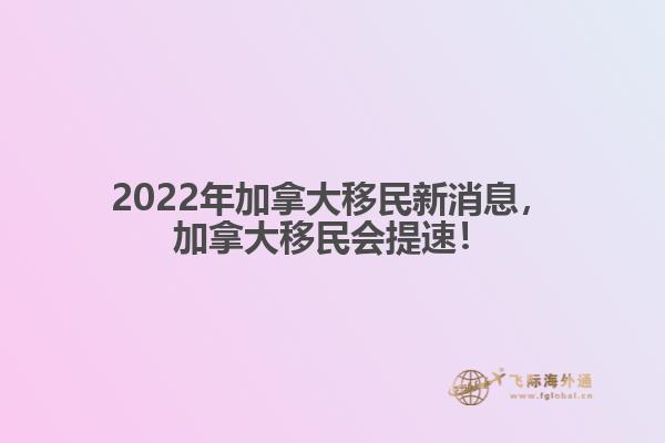 2022年加拿大移民新消息，加拿大移民會(huì)提速