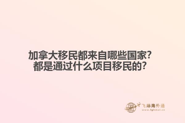 加拿大移民都來自哪些國家？都是通過什么項目移民的？