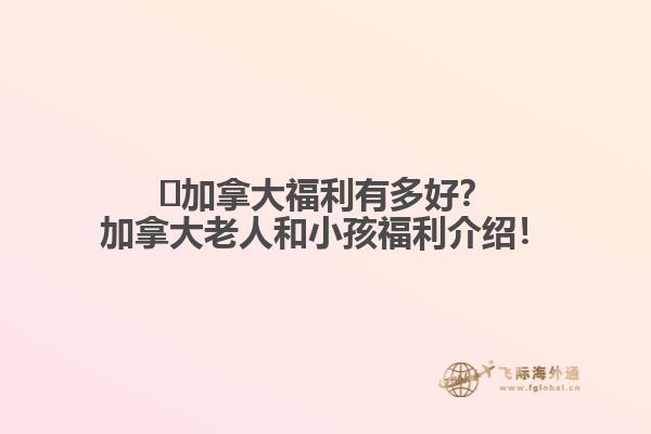 ?加拿大福利有多好？加拿大老人和小孩福利介紹！