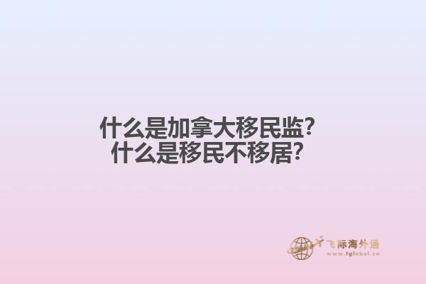 什么是加拿大移民監(jiān)？什么是移民不移居？