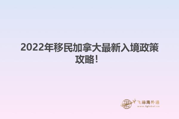 2022年移民加拿大最新入境政策攻略！