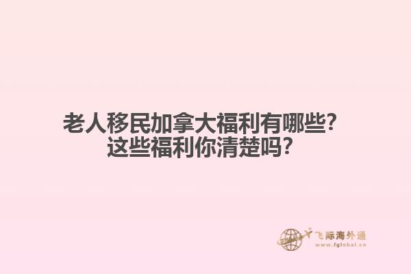 老人移民加拿大福利有哪些？這些福利你清楚嗎？