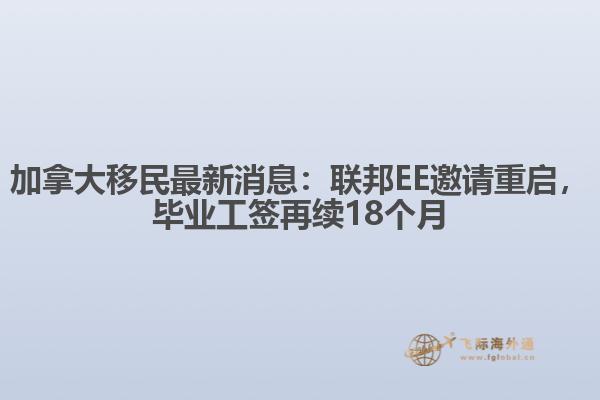 加拿大移民最新消息：聯(lián)邦EE邀請(qǐng)重啟，畢業(yè)工簽再續(xù)18個(gè)月