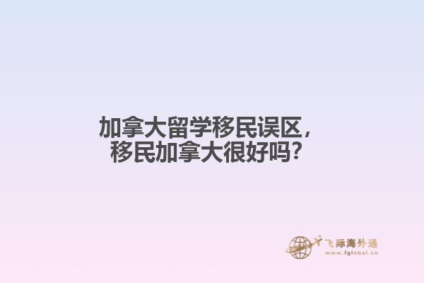 加拿大留學移民誤區(qū)，移民加拿大很好嗎？