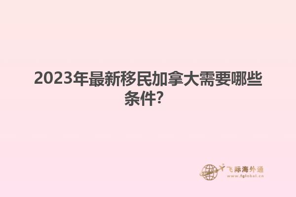 2023年最新移民加拿大需要哪些條件？