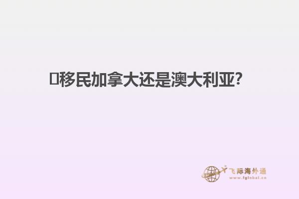 ?移民加拿大還是澳大利亞？