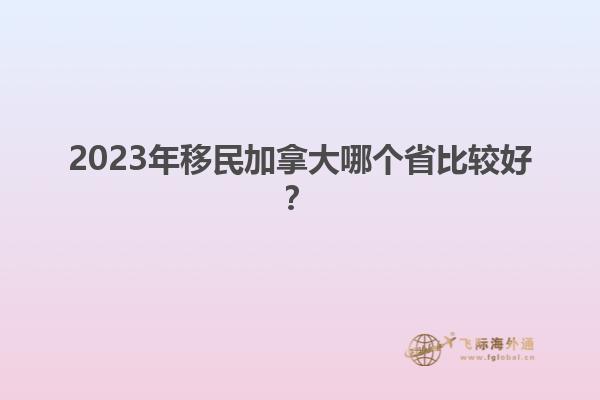 2023年移民加拿大哪個省比較好？