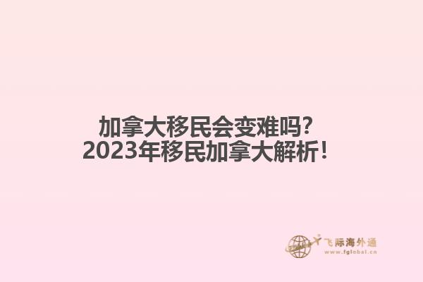 加拿大移民會變難嗎？2023年移民加拿大解析！