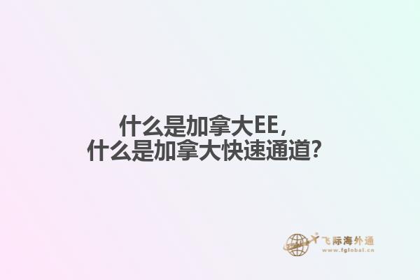 什么是加拿大EE，什么是加拿大快速通道？