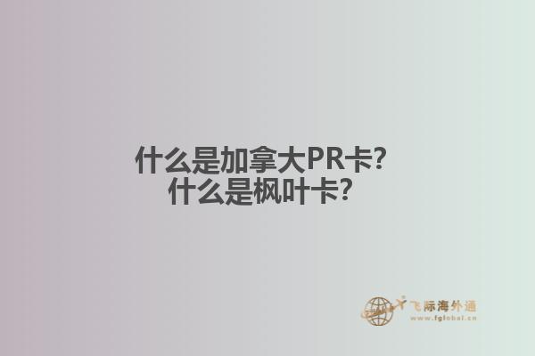 什么是加拿大PR卡？什么是楓葉卡？