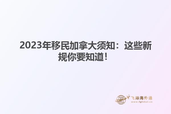 2023年移民加拿大須知：這些新規(guī)你要知道！