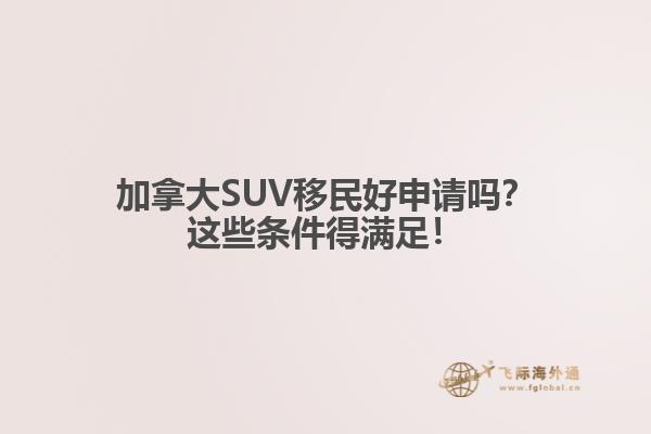 加拿大SUV移民好申請嗎？這些條件得滿足！