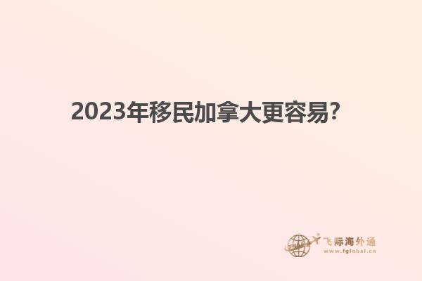 2023年移民加拿大更容易？