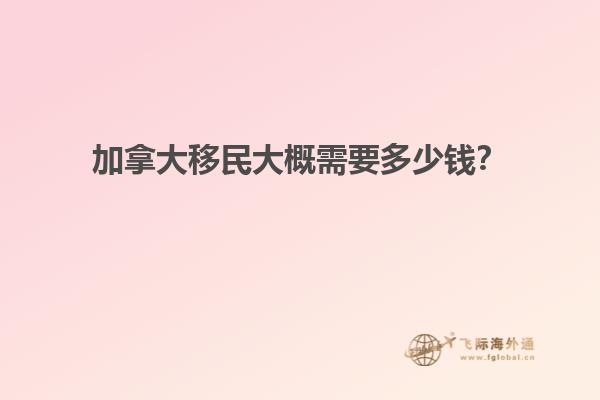 加拿大移民大概需要多少錢？