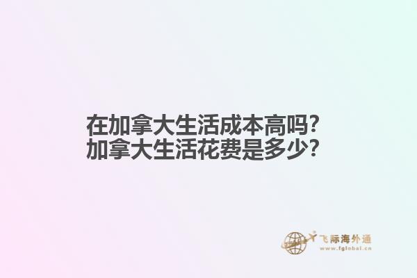 在加拿大生活成本高嗎？加拿大生活花費是多少？