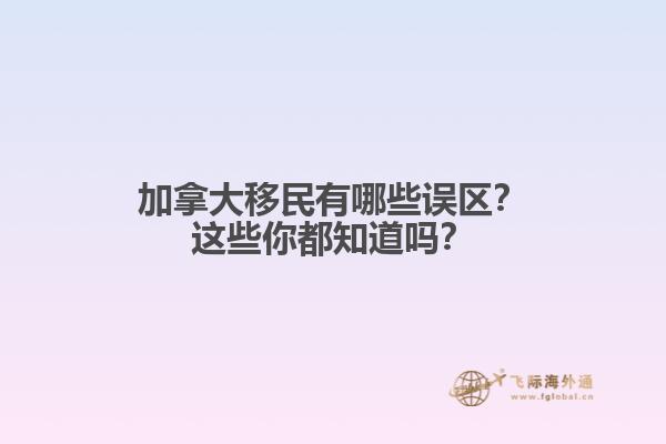 加拿大移民有哪些誤區(qū)？這些你都知道嗎？