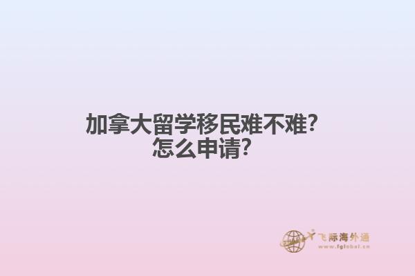 加拿大留學(xué)移民難不難？怎么申請？