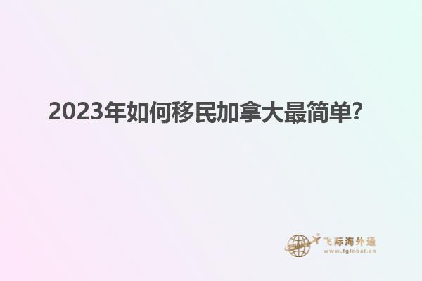 2023年如何移民加拿大最簡單？