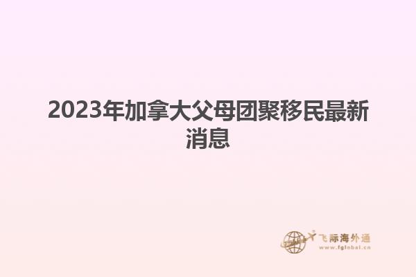 2023年加拿大父母團聚移民最新消息