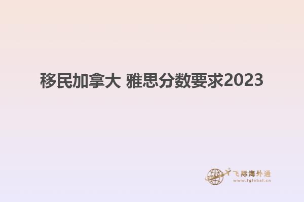 移民加拿大 雅思分?jǐn)?shù)要求2023