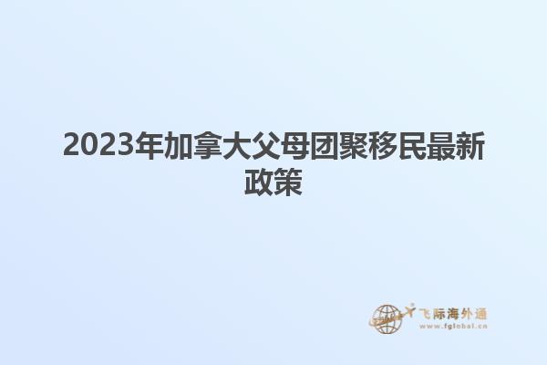 2023年加拿大父母團(tuán)聚移民最新政策